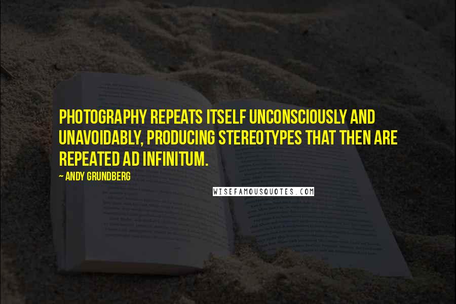 Andy Grundberg Quotes: Photography repeats itself unconsciously and unavoidably, producing stereotypes that then are repeated ad infinitum.