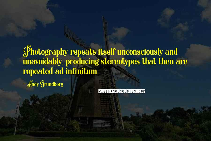 Andy Grundberg Quotes: Photography repeats itself unconsciously and unavoidably, producing stereotypes that then are repeated ad infinitum.