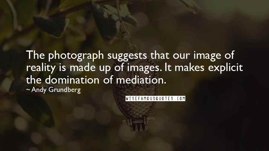 Andy Grundberg Quotes: The photograph suggests that our image of reality is made up of images. It makes explicit the domination of mediation.