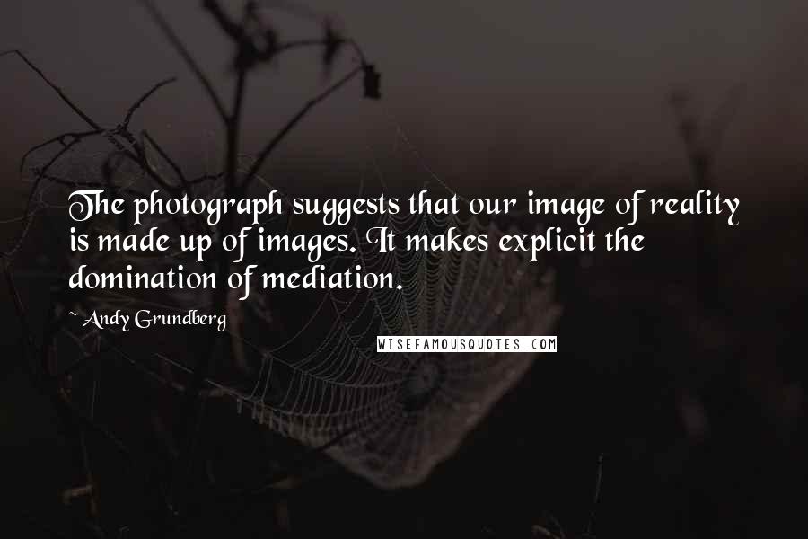 Andy Grundberg Quotes: The photograph suggests that our image of reality is made up of images. It makes explicit the domination of mediation.