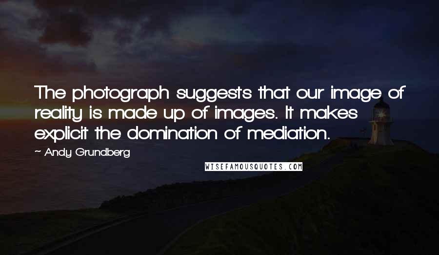 Andy Grundberg Quotes: The photograph suggests that our image of reality is made up of images. It makes explicit the domination of mediation.