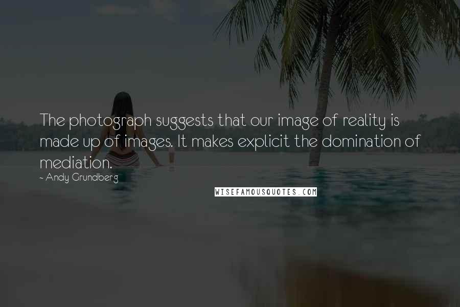 Andy Grundberg Quotes: The photograph suggests that our image of reality is made up of images. It makes explicit the domination of mediation.