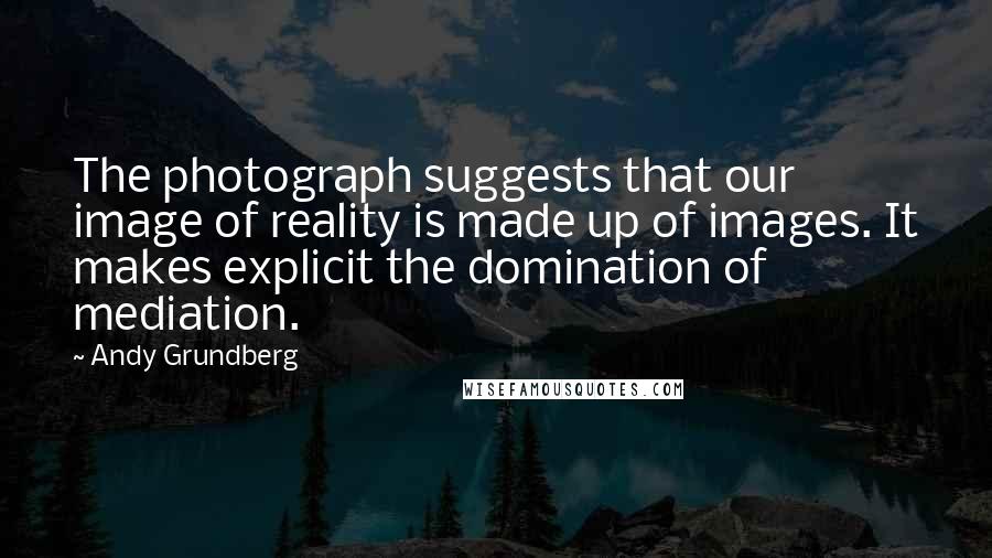 Andy Grundberg Quotes: The photograph suggests that our image of reality is made up of images. It makes explicit the domination of mediation.