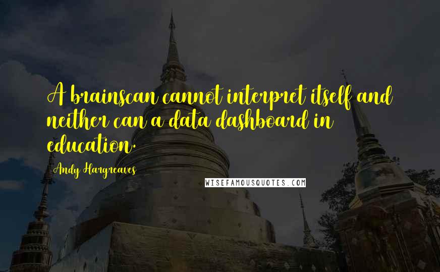Andy Hargreaves Quotes: A brainscan cannot interpret itself and neither can a data dashboard in education.