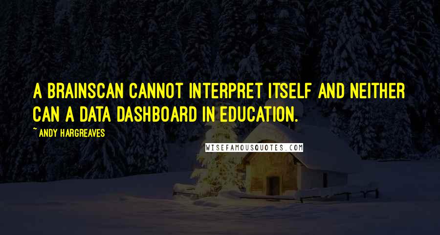 Andy Hargreaves Quotes: A brainscan cannot interpret itself and neither can a data dashboard in education.