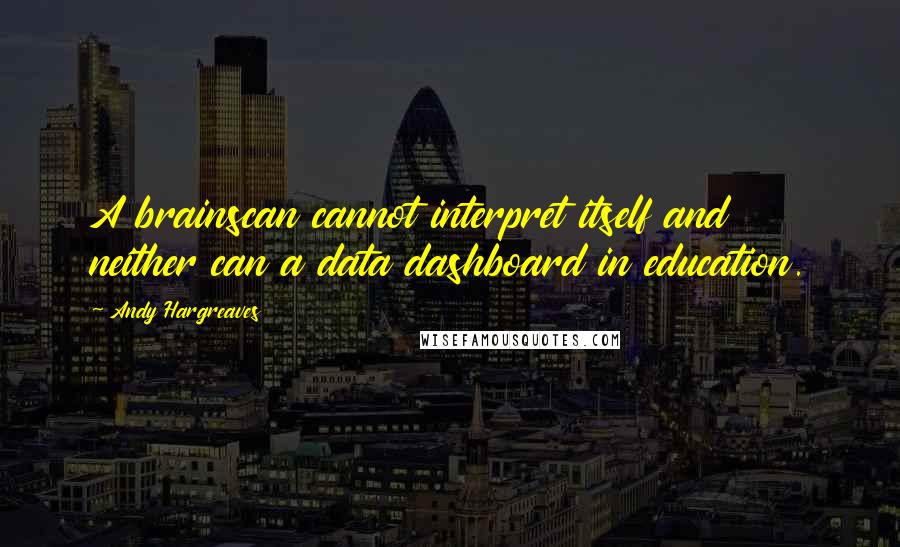 Andy Hargreaves Quotes: A brainscan cannot interpret itself and neither can a data dashboard in education.