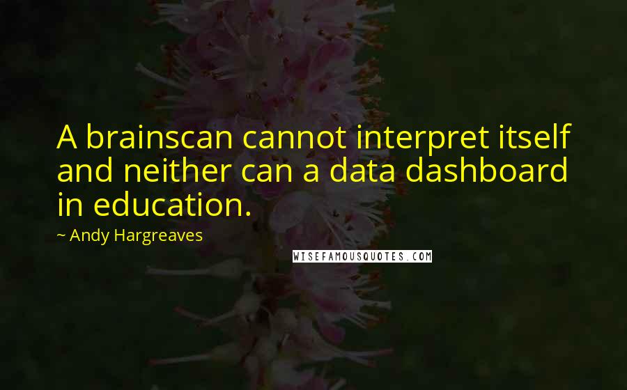 Andy Hargreaves Quotes: A brainscan cannot interpret itself and neither can a data dashboard in education.