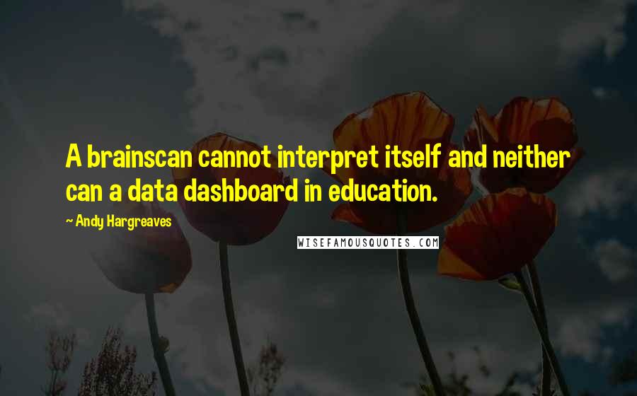 Andy Hargreaves Quotes: A brainscan cannot interpret itself and neither can a data dashboard in education.