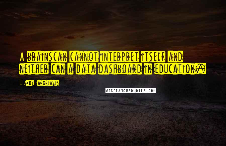 Andy Hargreaves Quotes: A brainscan cannot interpret itself and neither can a data dashboard in education.