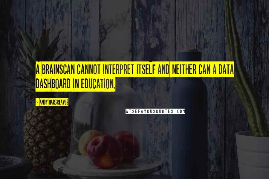 Andy Hargreaves Quotes: A brainscan cannot interpret itself and neither can a data dashboard in education.