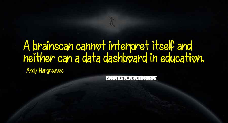 Andy Hargreaves Quotes: A brainscan cannot interpret itself and neither can a data dashboard in education.