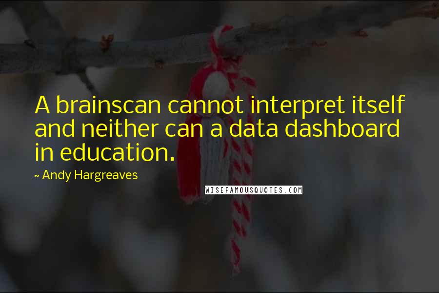 Andy Hargreaves Quotes: A brainscan cannot interpret itself and neither can a data dashboard in education.