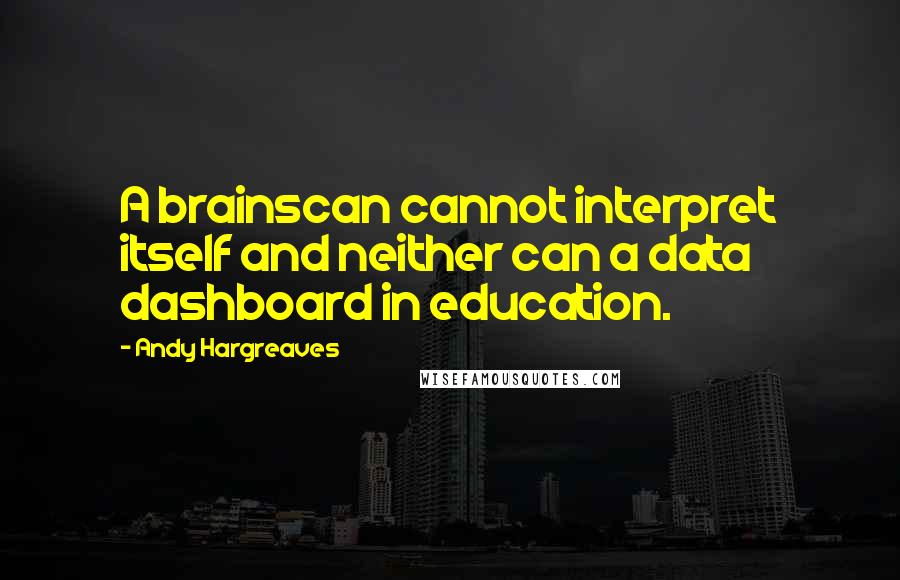 Andy Hargreaves Quotes: A brainscan cannot interpret itself and neither can a data dashboard in education.