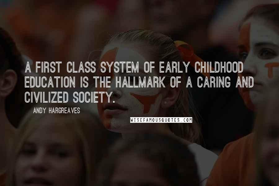 Andy Hargreaves Quotes: A first class system of early childhood education is the hallmark of a caring and civilized society.