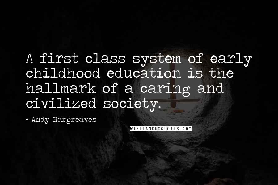 Andy Hargreaves Quotes: A first class system of early childhood education is the hallmark of a caring and civilized society.