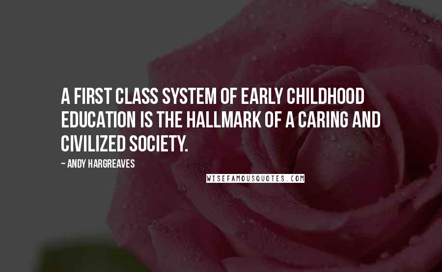 Andy Hargreaves Quotes: A first class system of early childhood education is the hallmark of a caring and civilized society.