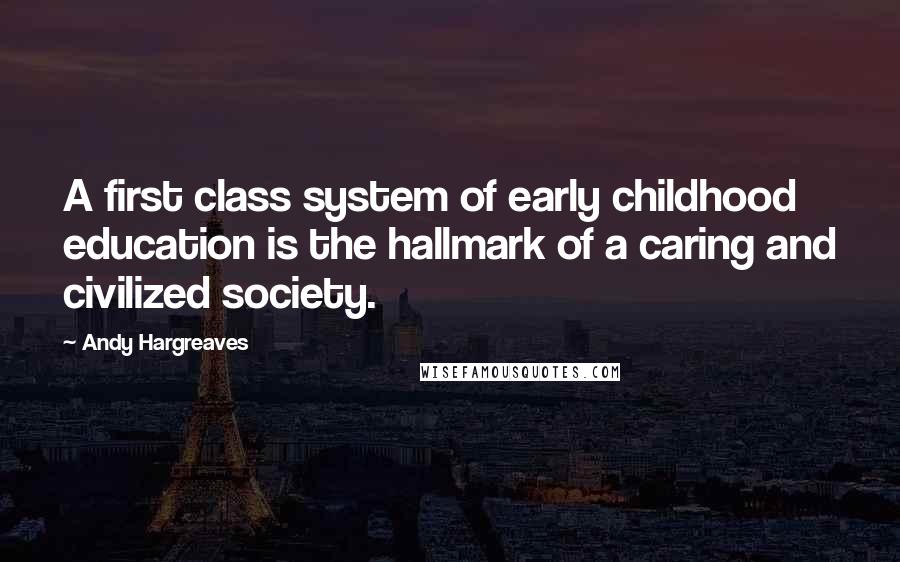 Andy Hargreaves Quotes: A first class system of early childhood education is the hallmark of a caring and civilized society.