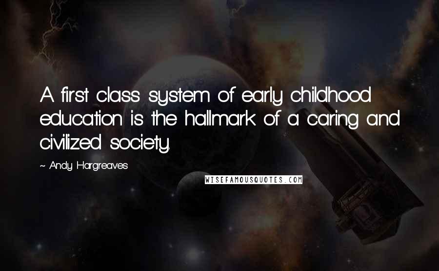 Andy Hargreaves Quotes: A first class system of early childhood education is the hallmark of a caring and civilized society.