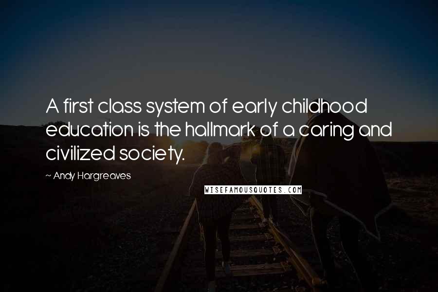 Andy Hargreaves Quotes: A first class system of early childhood education is the hallmark of a caring and civilized society.