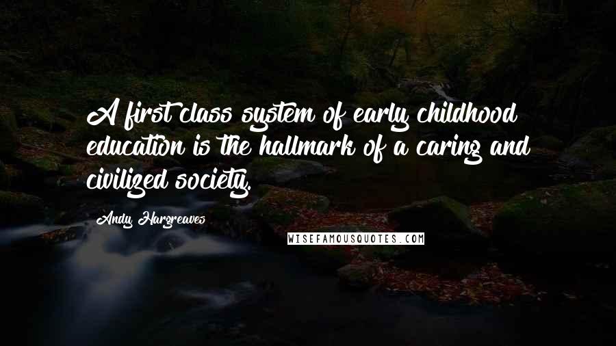 Andy Hargreaves Quotes: A first class system of early childhood education is the hallmark of a caring and civilized society.