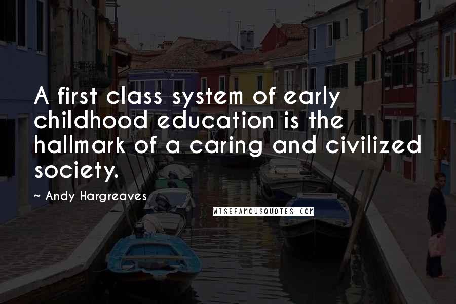 Andy Hargreaves Quotes: A first class system of early childhood education is the hallmark of a caring and civilized society.