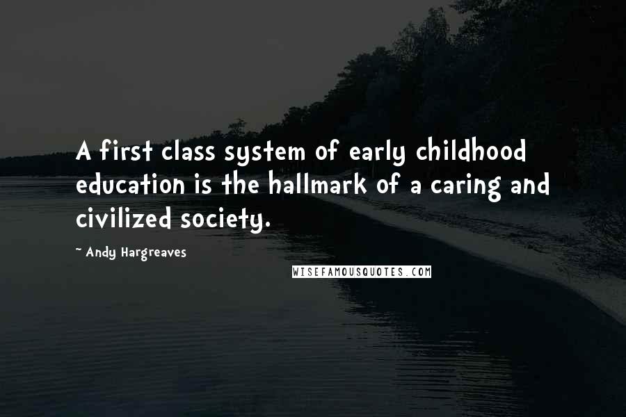 Andy Hargreaves Quotes: A first class system of early childhood education is the hallmark of a caring and civilized society.