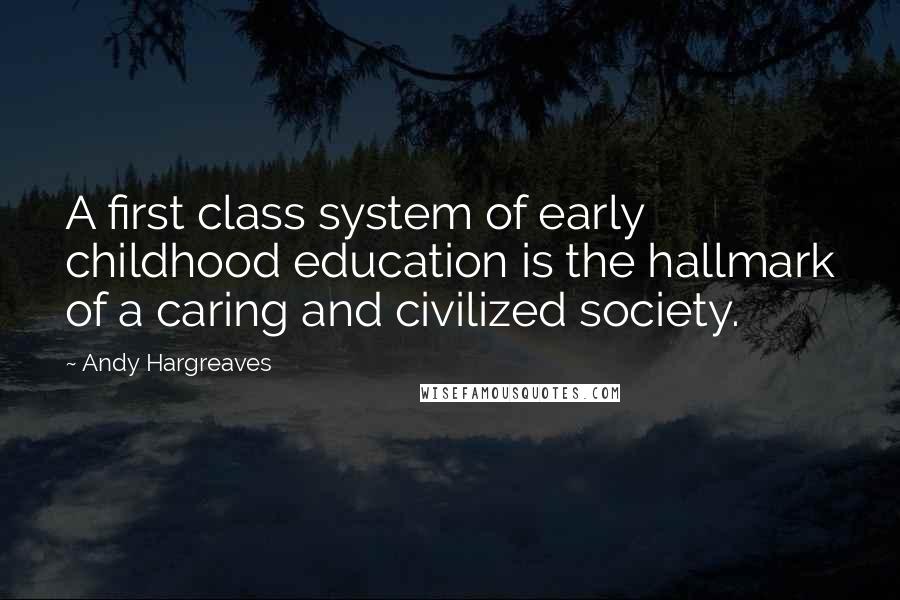 Andy Hargreaves Quotes: A first class system of early childhood education is the hallmark of a caring and civilized society.