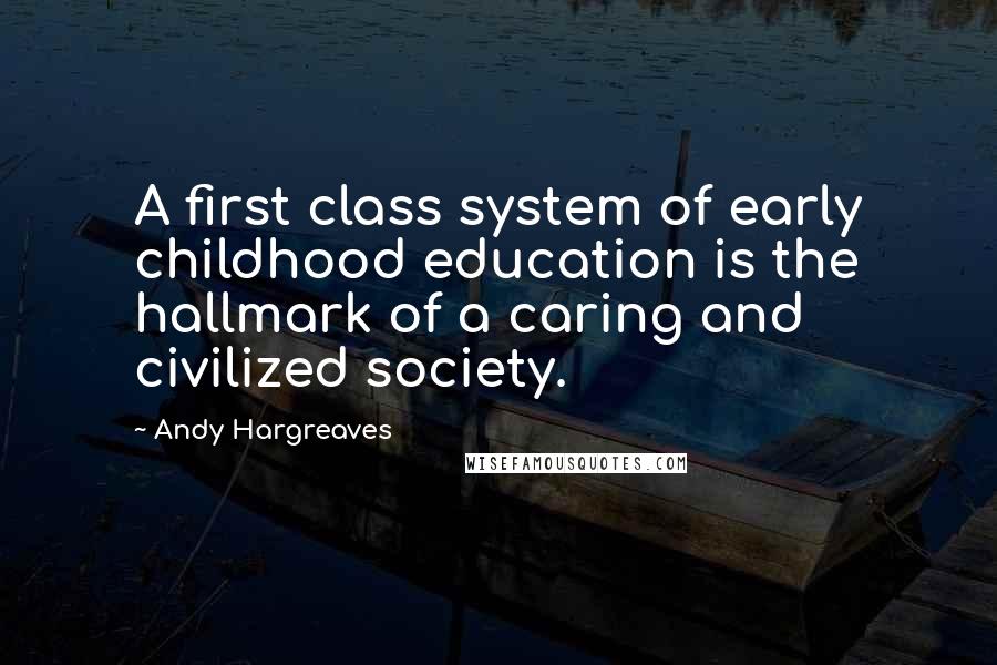 Andy Hargreaves Quotes: A first class system of early childhood education is the hallmark of a caring and civilized society.