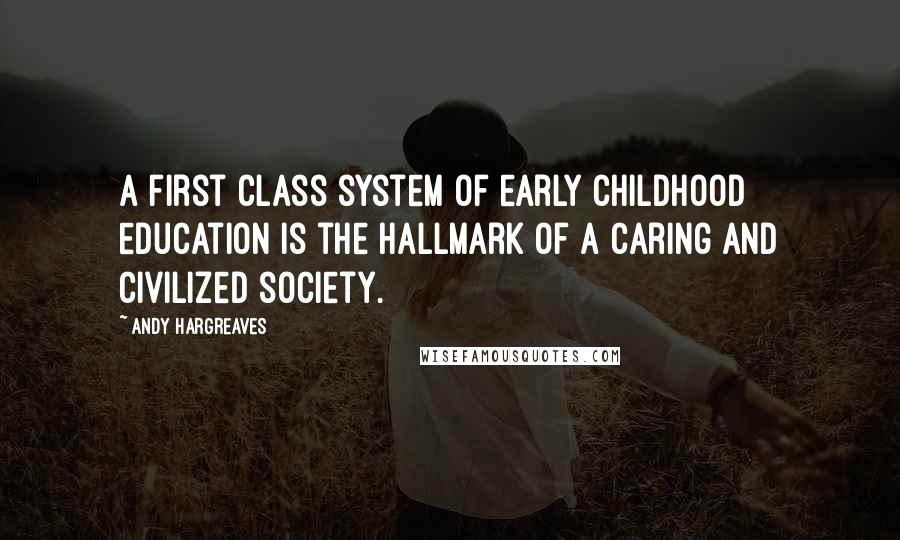 Andy Hargreaves Quotes: A first class system of early childhood education is the hallmark of a caring and civilized society.