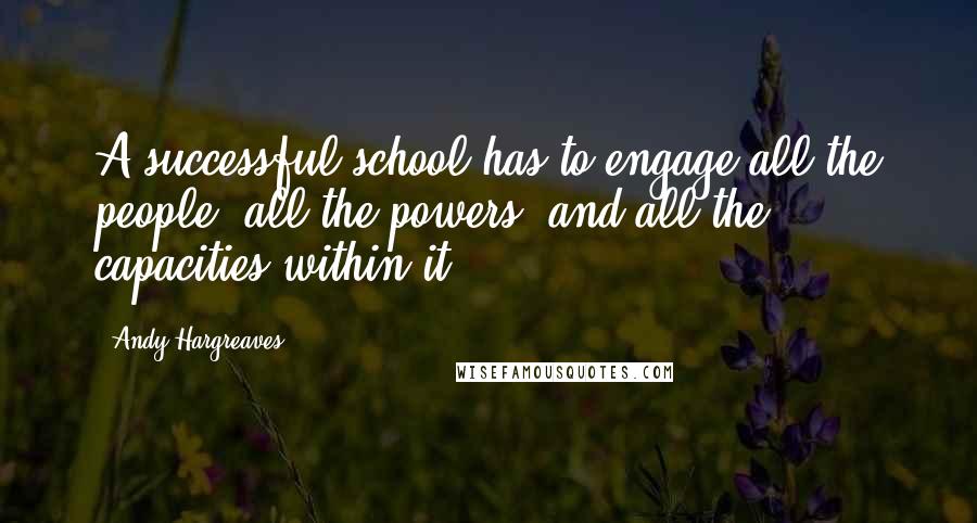 Andy Hargreaves Quotes: A successful school has to engage all the people, all the powers, and all the capacities within it.