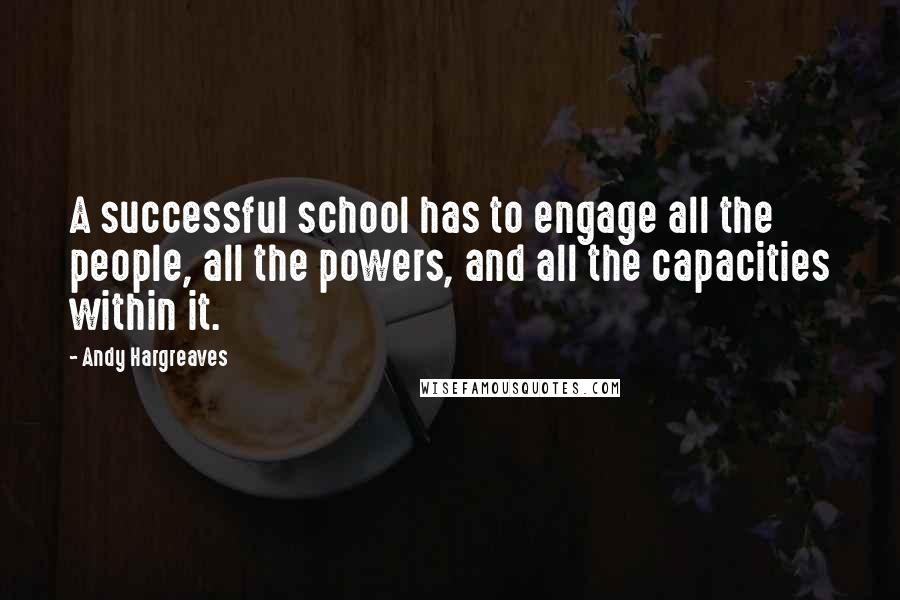 Andy Hargreaves Quotes: A successful school has to engage all the people, all the powers, and all the capacities within it.