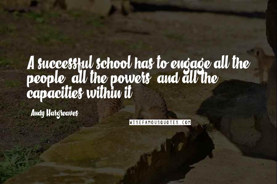 Andy Hargreaves Quotes: A successful school has to engage all the people, all the powers, and all the capacities within it.