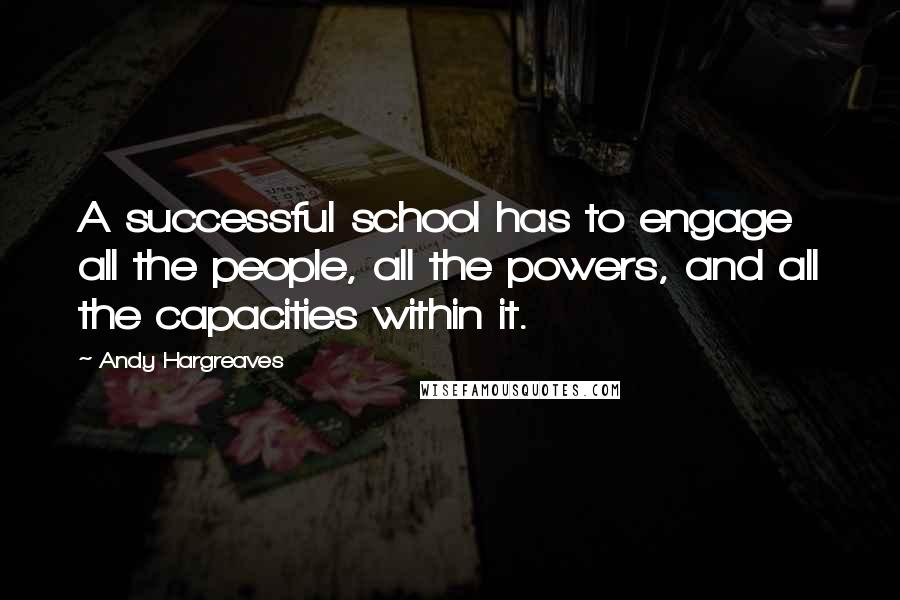 Andy Hargreaves Quotes: A successful school has to engage all the people, all the powers, and all the capacities within it.