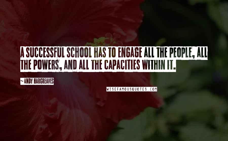 Andy Hargreaves Quotes: A successful school has to engage all the people, all the powers, and all the capacities within it.