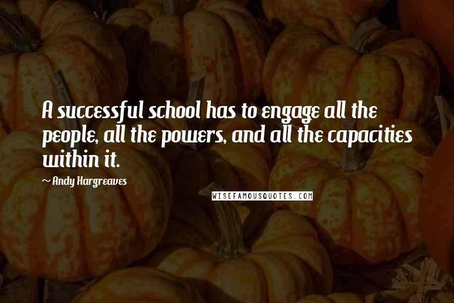 Andy Hargreaves Quotes: A successful school has to engage all the people, all the powers, and all the capacities within it.