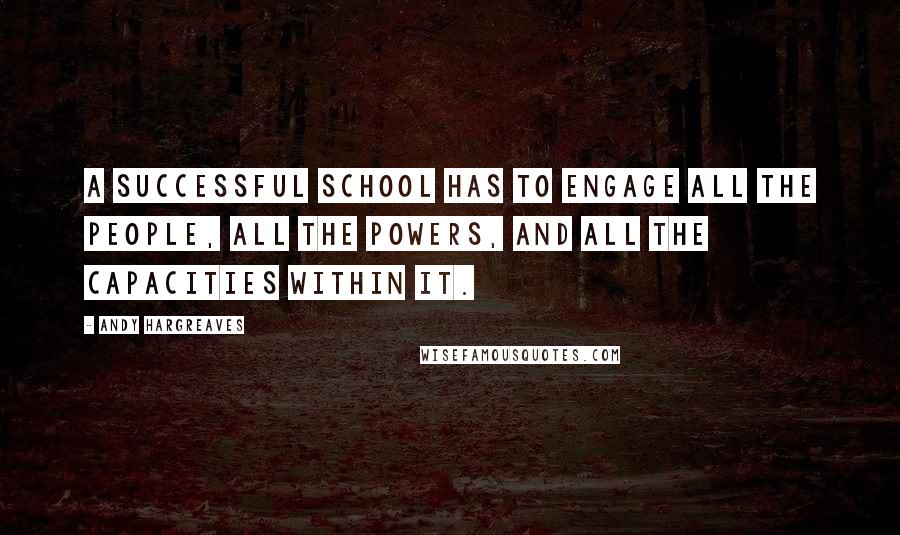 Andy Hargreaves Quotes: A successful school has to engage all the people, all the powers, and all the capacities within it.