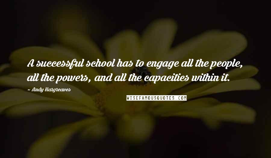 Andy Hargreaves Quotes: A successful school has to engage all the people, all the powers, and all the capacities within it.