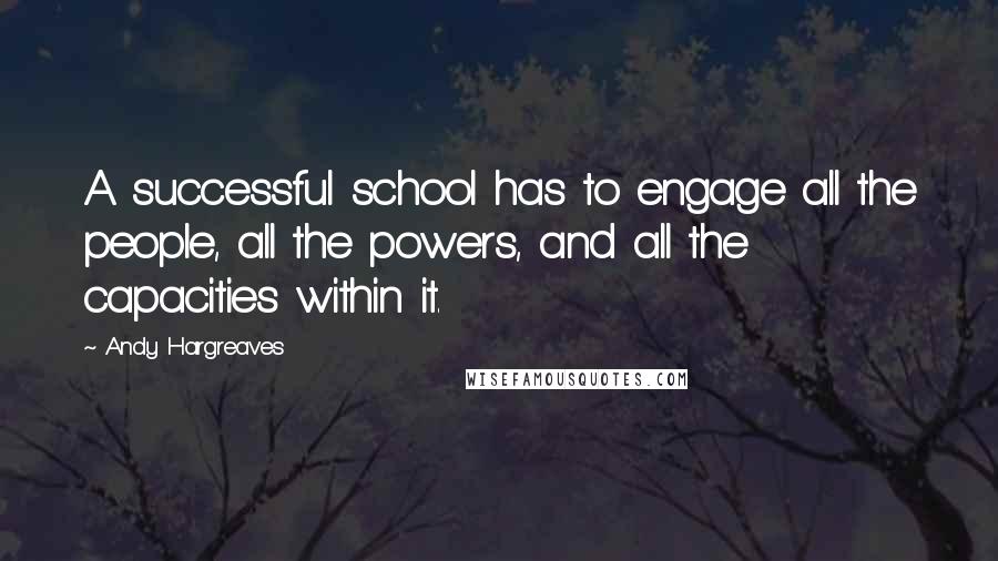 Andy Hargreaves Quotes: A successful school has to engage all the people, all the powers, and all the capacities within it.