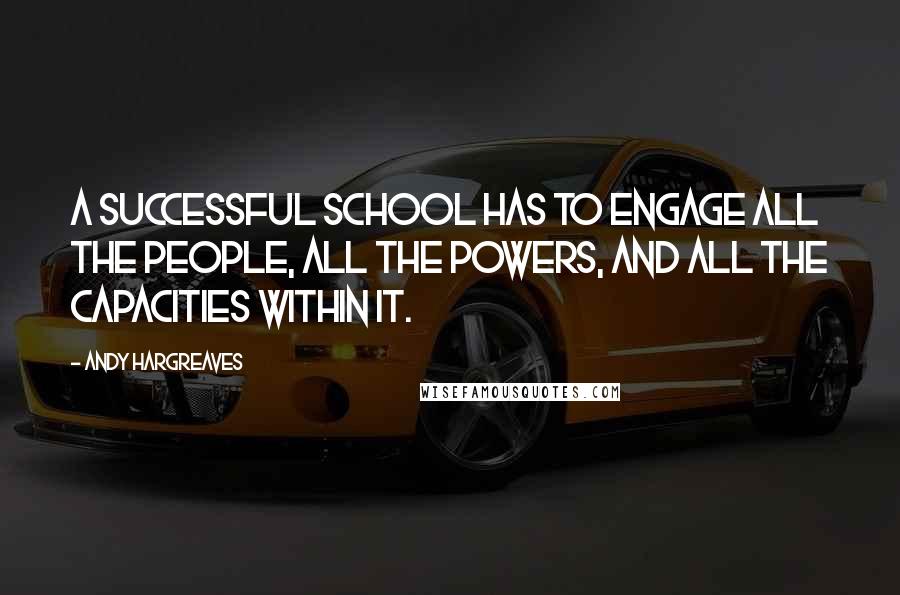 Andy Hargreaves Quotes: A successful school has to engage all the people, all the powers, and all the capacities within it.