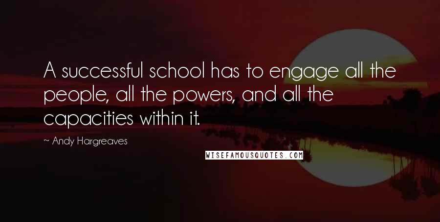 Andy Hargreaves Quotes: A successful school has to engage all the people, all the powers, and all the capacities within it.