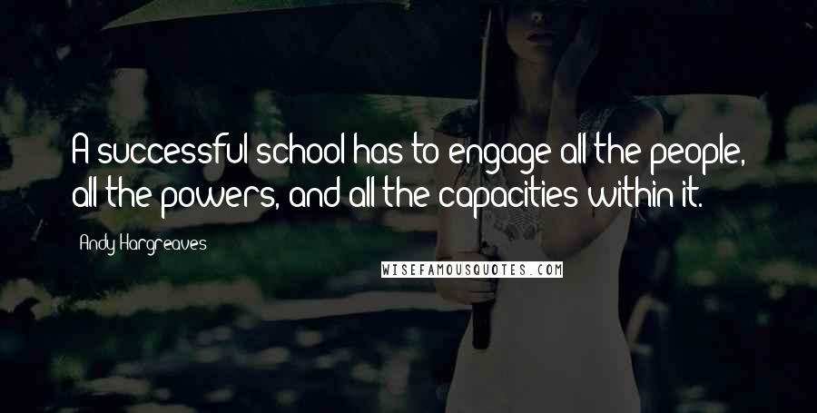 Andy Hargreaves Quotes: A successful school has to engage all the people, all the powers, and all the capacities within it.