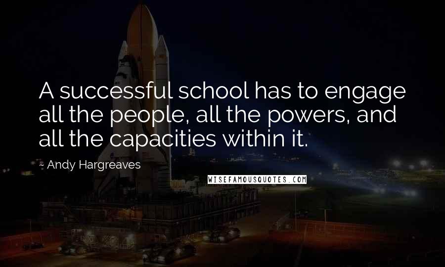 Andy Hargreaves Quotes: A successful school has to engage all the people, all the powers, and all the capacities within it.