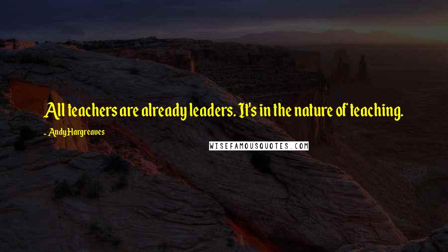 Andy Hargreaves Quotes: All teachers are already leaders. It's in the nature of teaching.