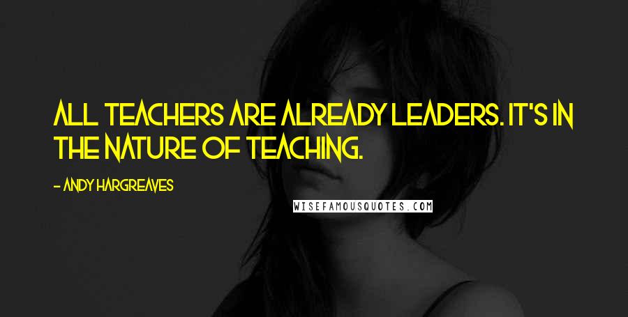 Andy Hargreaves Quotes: All teachers are already leaders. It's in the nature of teaching.