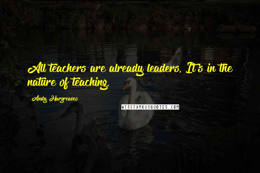 Andy Hargreaves Quotes: All teachers are already leaders. It's in the nature of teaching.