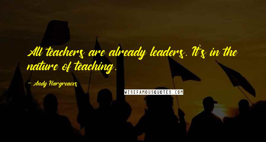 Andy Hargreaves Quotes: All teachers are already leaders. It's in the nature of teaching.