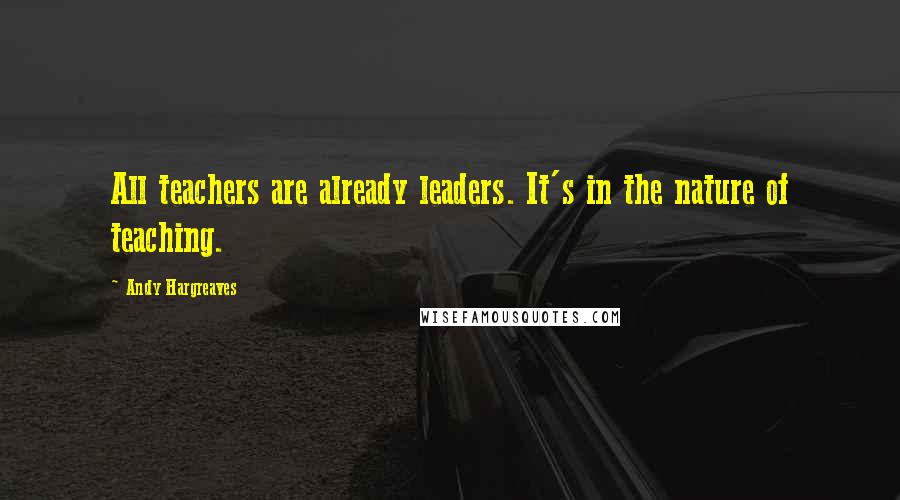 Andy Hargreaves Quotes: All teachers are already leaders. It's in the nature of teaching.