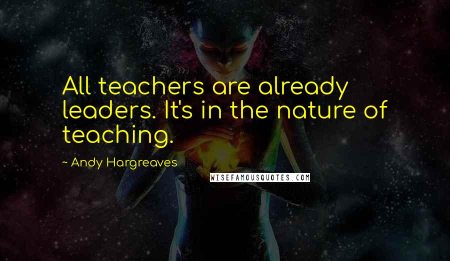 Andy Hargreaves Quotes: All teachers are already leaders. It's in the nature of teaching.