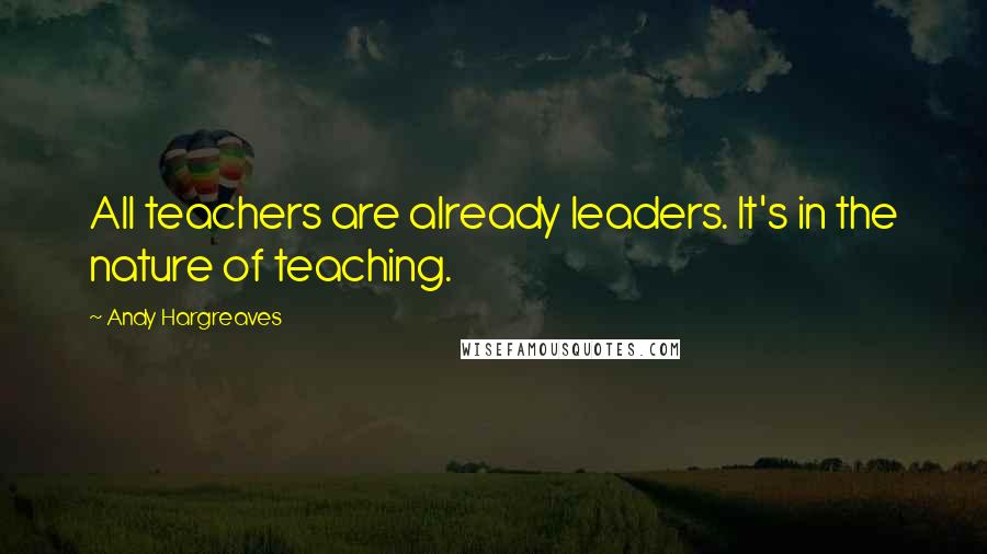 Andy Hargreaves Quotes: All teachers are already leaders. It's in the nature of teaching.