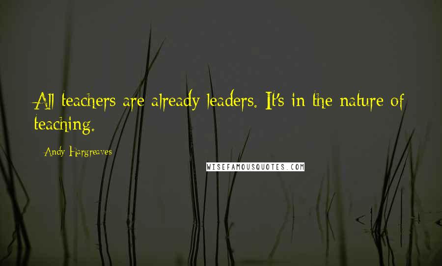Andy Hargreaves Quotes: All teachers are already leaders. It's in the nature of teaching.